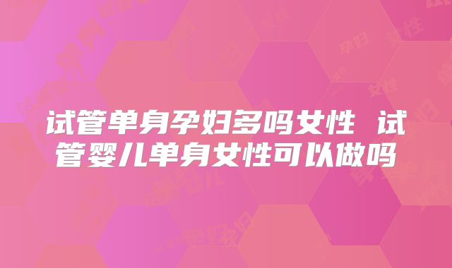 试管单身孕妇多吗女性 试管婴儿单身女性可以做吗