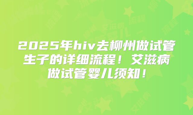 2025年hiv去柳州做试管生子的详细流程！艾滋病做试管婴儿须知！