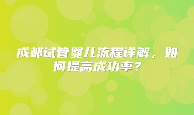 成都试管婴儿流程详解，如何提高成功率？