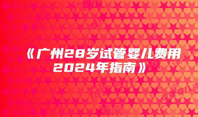 《广州28岁试管婴儿费用2024年指南》