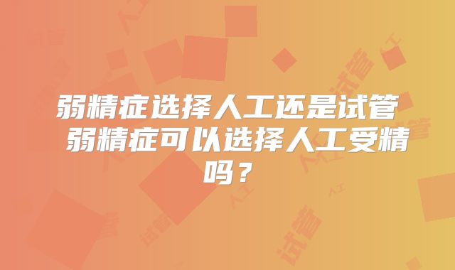 弱精症选择人工还是试管 弱精症可以选择人工受精吗？
