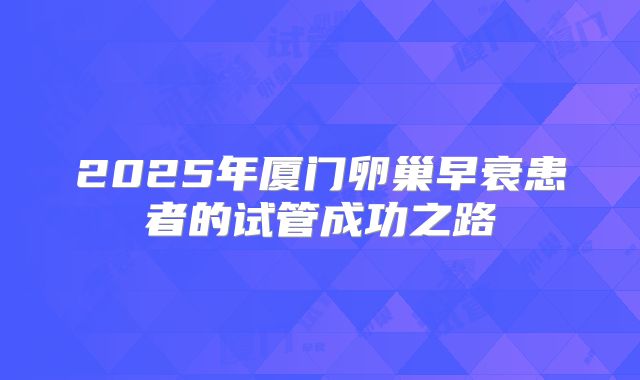 2025年厦门卵巢早衰患者的试管成功之路