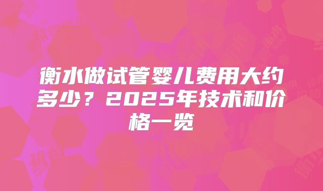 衡水做试管婴儿费用大约多少？2025年技术和价格一览