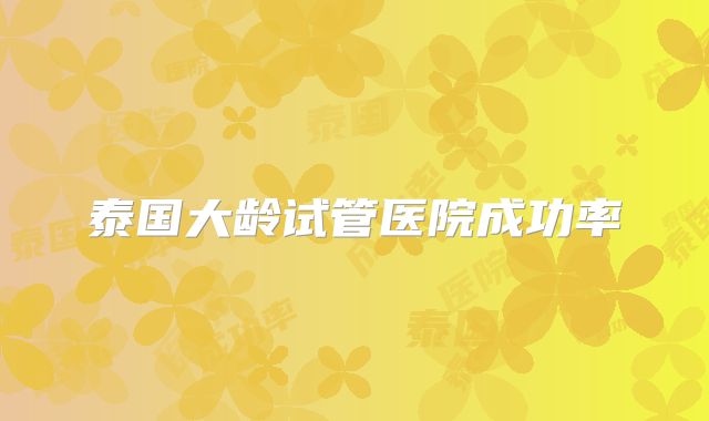 泰国大龄试管医院成功率