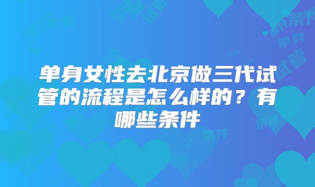 单身女性去北京做三代试管的流程是怎么样的？有哪些条件