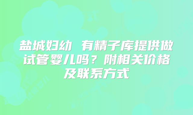 盐城妇幼 有精子库提供做试管婴儿吗?附相关价格及联系方式