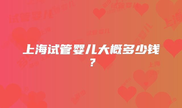 上海试管婴儿大概多少钱？