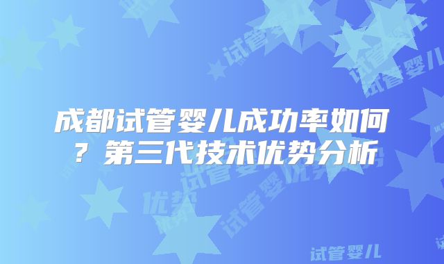 成都试管婴儿成功率如何？第三代技术优势分析