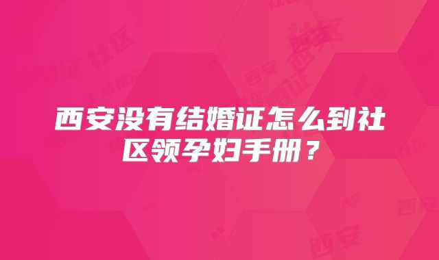 西安没有结婚证怎么到社区领孕妇手册?