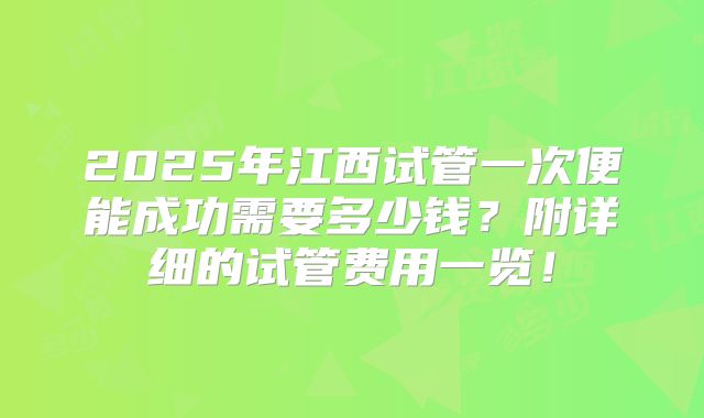 2025年江西试管一次便能成功需要多少钱?附详细的试管费用一览!