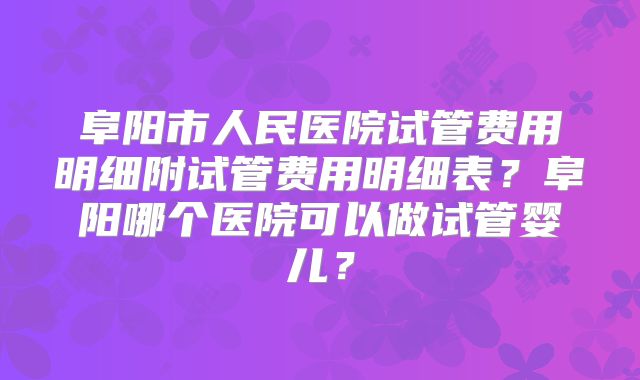 阜阳市人民医院试管费用明细附试管费用明细表？阜阳哪个医院可以做试管婴儿？