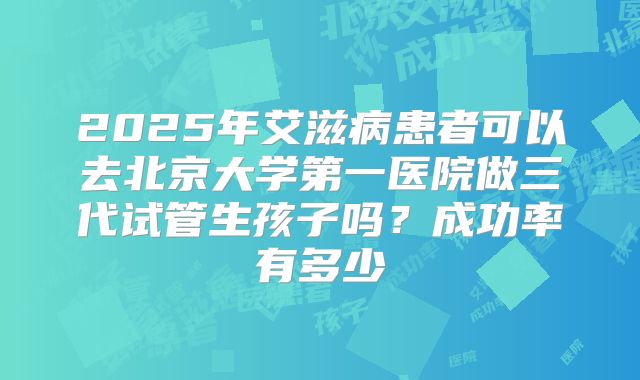 2025年艾滋病患者可以去北京大学第一医院做三代试管生孩子吗?成功率有多少