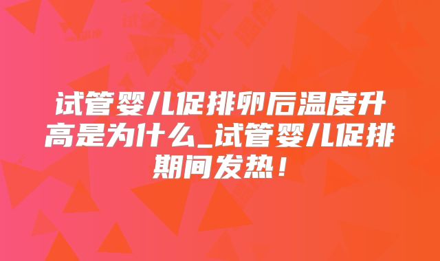 试管婴儿促排卵后温度升高是为什么_试管婴儿促排期间发热!