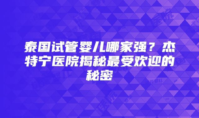 泰国试管婴儿哪家强?杰特宁医院揭秘最受欢迎的秘密