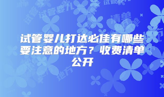 试管婴儿打达必佳有哪些要注意的地方？收费清单公开