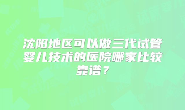 沈阳地区可以做三代试管婴儿技术的医院哪家比较靠谱？