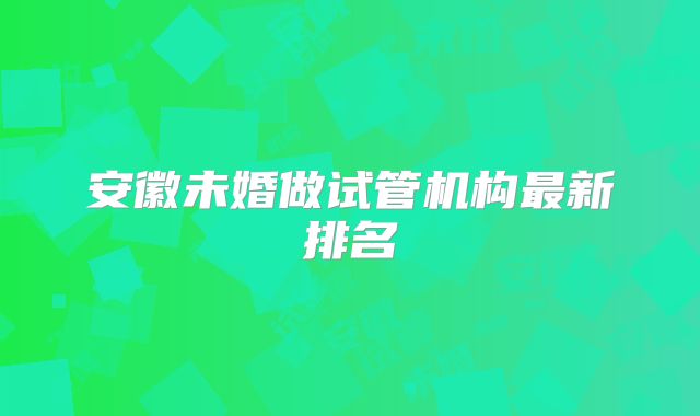 安徽未婚做试管机构最新排名