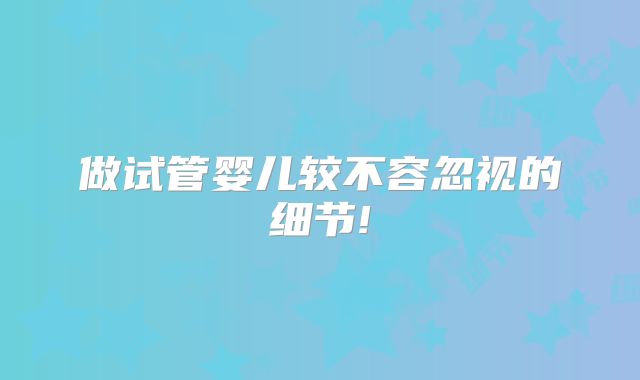 做试管婴儿较不容忽视的细节!