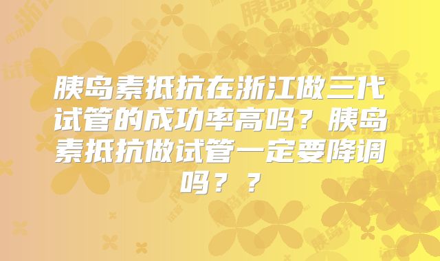 胰岛素抵抗在浙江做三代试管的成功率高吗?胰岛素抵抗做试管一定要降调吗??