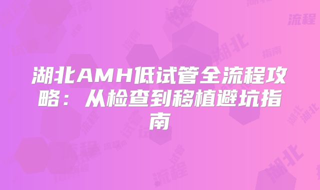 湖北AMH低试管全流程攻略：从检查到移植避坑指南