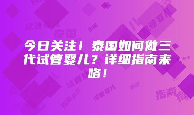今日关注！泰国如何做三代试管婴儿？详细指南来咯！