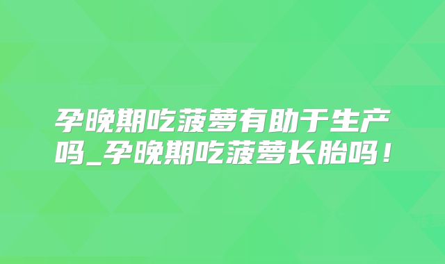孕晚期吃菠萝有助于生产吗_孕晚期吃菠萝长胎吗！