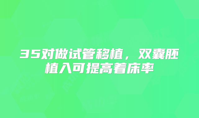 35对做试管移植，双囊胚植入可提高着床率