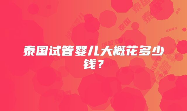 泰国试管婴儿大概花多少钱？