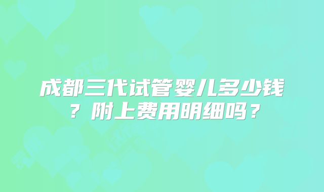 成都三代试管婴儿多少钱?附上费用明细吗?