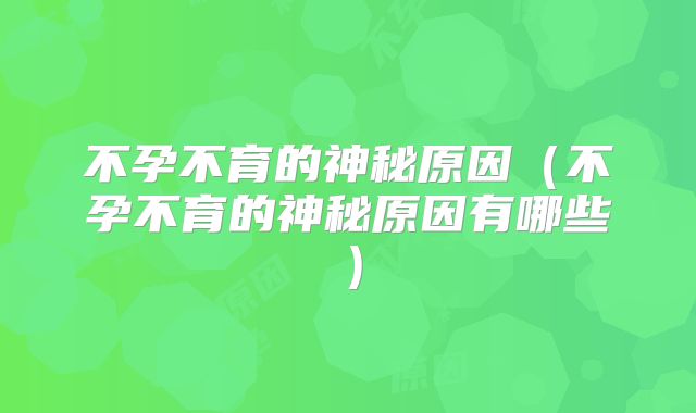 不孕不育的神秘原因（不孕不育的神秘原因有哪些）