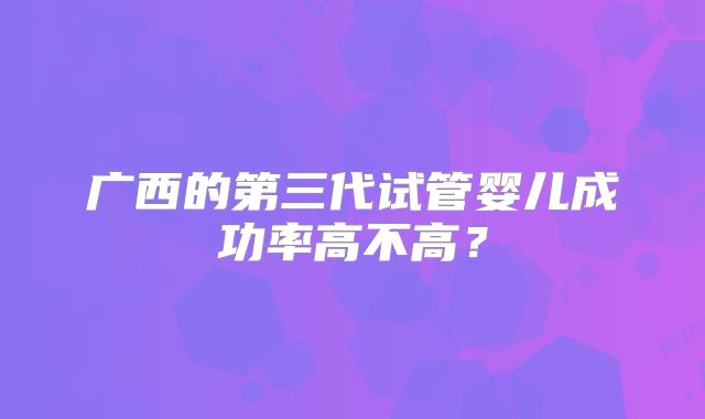 广西的第三代试管婴儿成功率高不高？