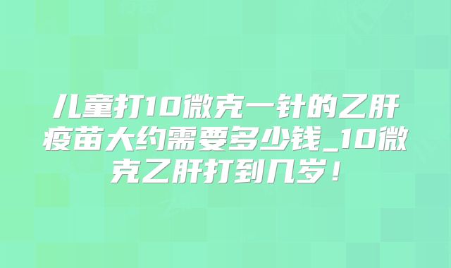 儿童打10微克一针的乙肝疫苗大约需要多少钱_10微克乙肝打到几岁！