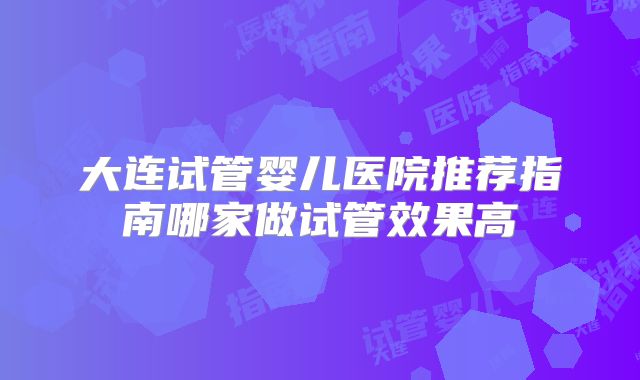 大连试管婴儿医院推荐指南哪家做试管效果高