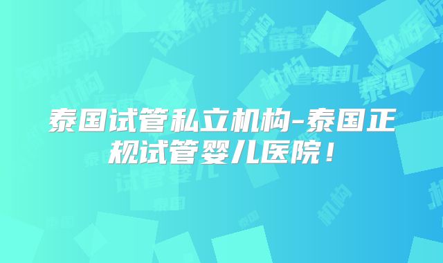 泰国试管私立机构-泰国正规试管婴儿医院！