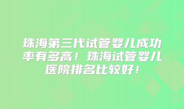 珠海第三代试管婴儿成功率有多高！珠海试管婴儿医院排名比较好！