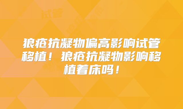 狼疮抗凝物偏高影响试管移植！狼疮抗凝物影响移植着床吗！