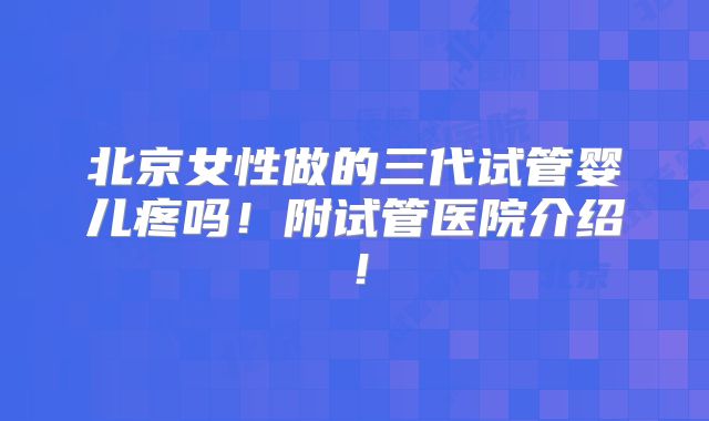 北京女性做的三代试管婴儿疼吗！附试管医院介绍！