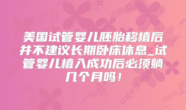 美国试管婴儿胚胎移植后并不建议长期卧床休息_试管婴儿植入成功后必须躺几个月吗！