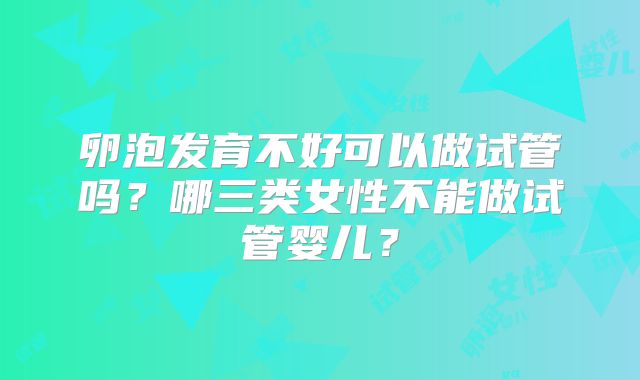 卵泡发育不好可以做试管吗？哪三类女性不能做试管婴儿？