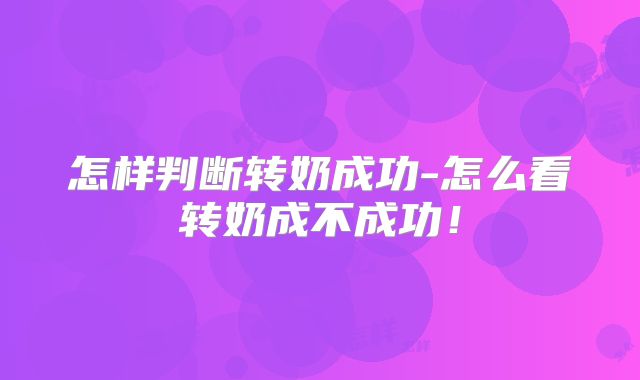 怎样判断转奶成功-怎么看转奶成不成功！