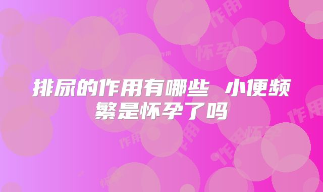 排尿的作用有哪些 小便频繁是怀孕了吗