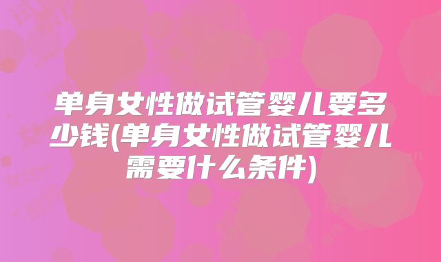 单身女性做试管婴儿要多少钱(单身女性做试管婴儿需要什么条件)