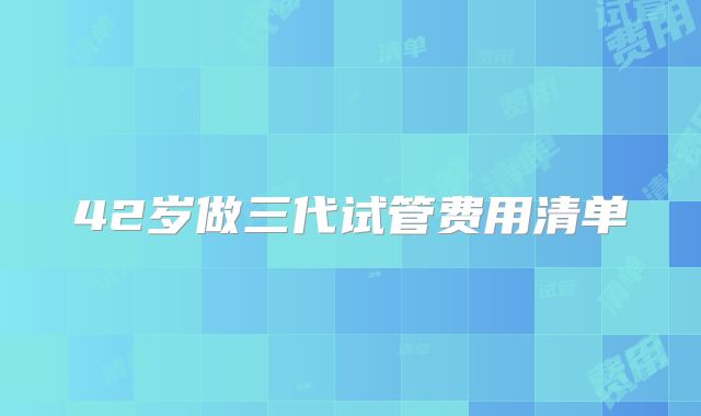 42岁做三代试管费用清单