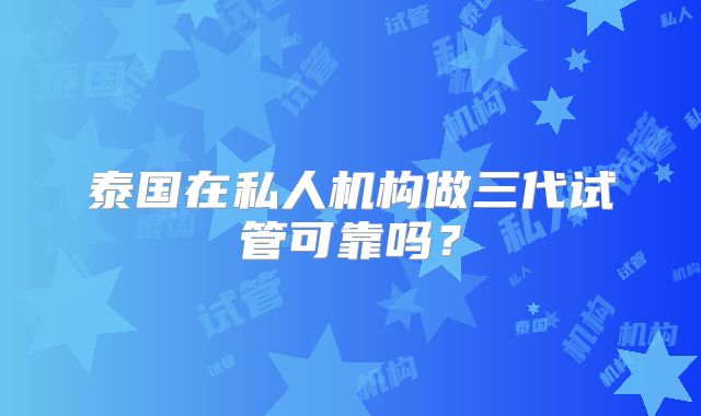 泰国在私人机构做三代试管可靠吗？
