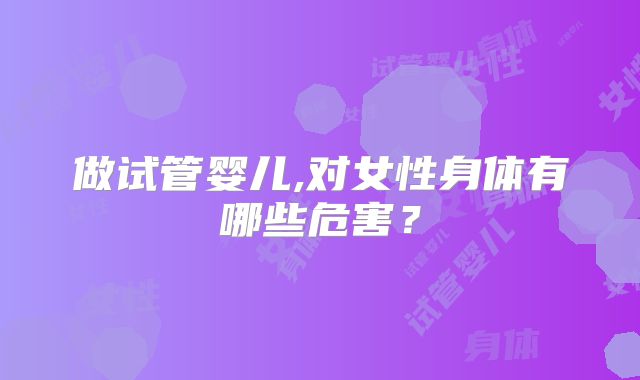 做试管婴儿,对女性身体有哪些危害？