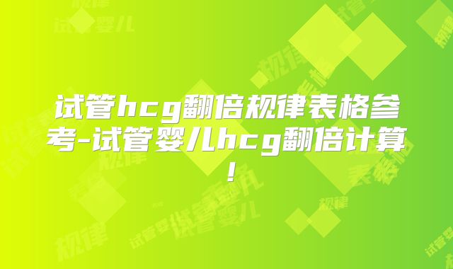 试管hcg翻倍规律表格参考-试管婴儿hcg翻倍计算！