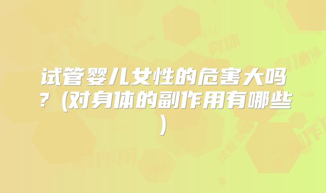试管婴儿女性的危害大吗？(对身体的副作用有哪些)