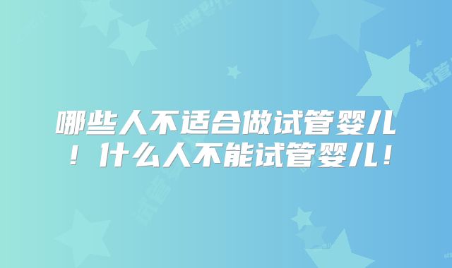 哪些人不适合做试管婴儿！什么人不能试管婴儿！