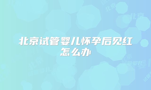北京试管婴儿怀孕后见红怎么办