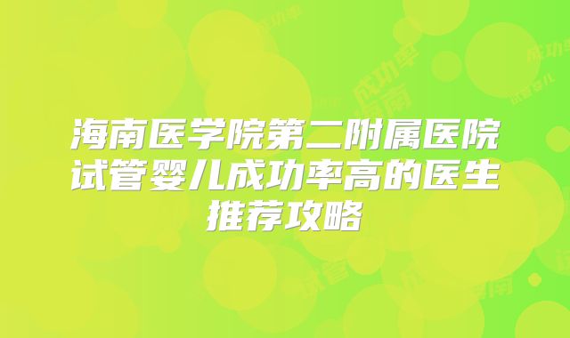 海南医学院第二附属医院试管婴儿成功率高的医生推荐攻略